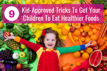 9 Kid-Approved Tricks To Get Your Children To Eat Healthier Foods